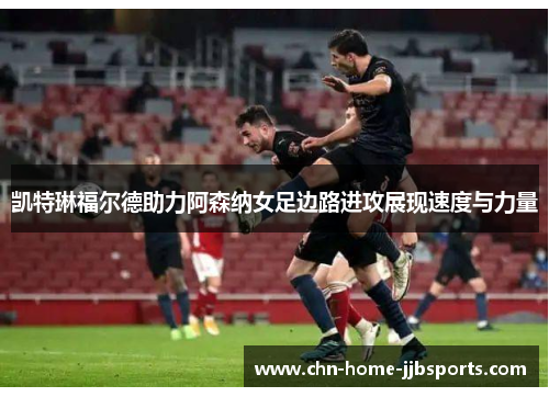凯特琳福尔德助力阿森纳女足边路进攻展现速度与力量 凯特琳福尔德助力阿森纳女足边路进攻展现速度与力量