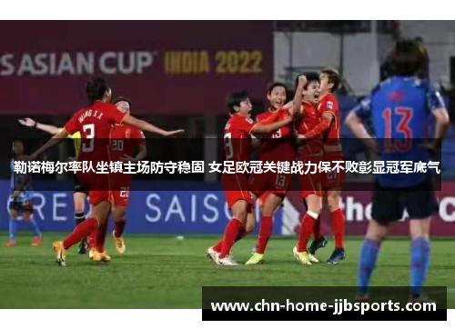 勒诺梅尔率队坐镇主场防守稳固 女足欧冠关键战力保不败彰显冠军底气 勒诺梅尔率队坐镇主场防守稳固 女足欧冠关键战力保不败彰显冠军底气