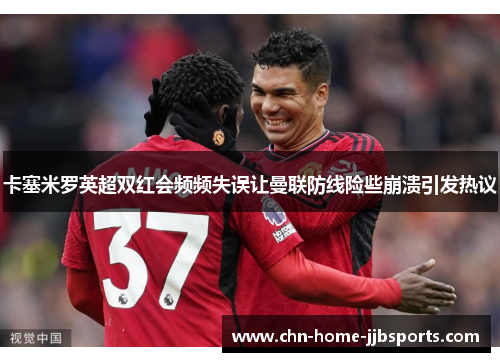 卡塞米罗英超双红会频频失误让曼联防线险些崩溃引发热议 卡塞米罗英超双红会频频失误让曼联防线险些崩溃引发热议
