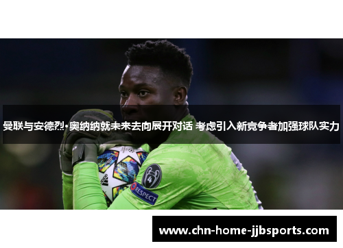 曼联与安德烈·奥纳纳就未来去向展开对话 考虑引入新竞争者加强球队实力