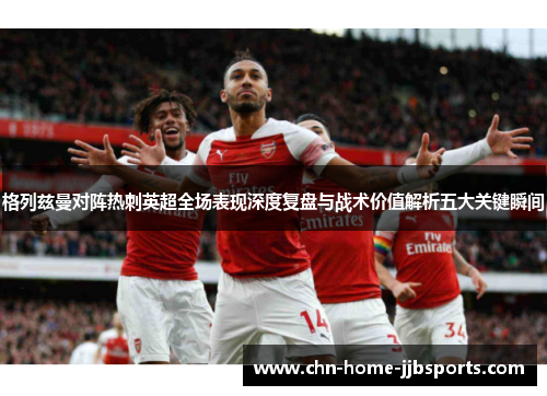 格列兹曼对阵热刺英超全场表现深度复盘与战术价值解析五大关键瞬间