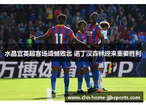 水晶宫英超客场遗憾败北 诺丁汉森林迎来重要胜利 水晶宫英超客场遗憾败北 诺丁汉森林迎来重要胜利