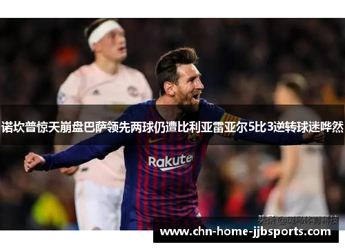诺坎普惊天崩盘巴萨领先两球仍遭比利亚雷亚尔5比3逆转球迷哗然 诺坎普惊天崩盘巴萨领先两球仍遭比利亚雷亚尔5比3逆转球迷哗然