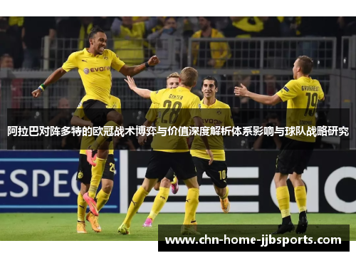 阿拉巴对阵多特的欧冠战术博弈与价值深度解析体系影响与球队战略研究 阿拉巴对阵多特的欧冠战术博弈与价值深度解析体系影响与球队战略研究