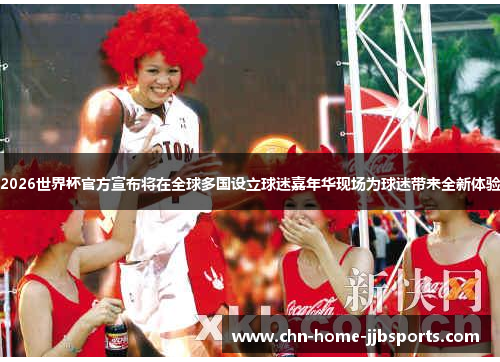 2026世界杯官方宣布将在全球多国设立球迷嘉年华现场为球迷带来全新体验 2026世界杯官方宣布将在全球多国设立球迷嘉年华现场为球迷带来全新体验