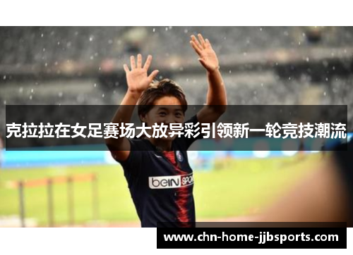 克拉拉在女足赛场大放异彩引领新一轮竞技潮流 克拉拉在女足赛场大放异彩引领新一轮竞技潮流