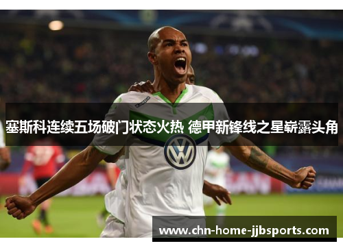 塞斯科连续五场破门状态火热 德甲新锋线之星崭露头角 塞斯科连续五场破门状态火热 德甲新锋线之星崭露头角