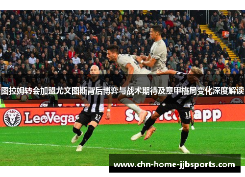 图拉姆转会加盟尤文图斯背后博弈与战术期待及意甲格局变化深度解读 图拉姆转会加盟尤文图斯背后博弈与战术期待及意甲格局变化深度解读