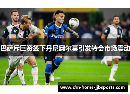 巴萨斥巨资签下丹尼奥尔莫引发转会市场震动 巴萨斥巨资签下丹尼奥尔莫引发转会市场震动