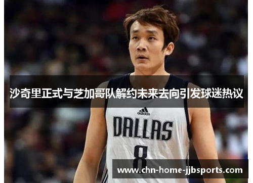 沙奇里正式与芝加哥队解约未来去向引发球迷热议
