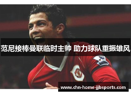 范尼接棒曼联临时主帅 助力球队重振雄风 范尼接棒曼联临时主帅 助力球队重振雄风