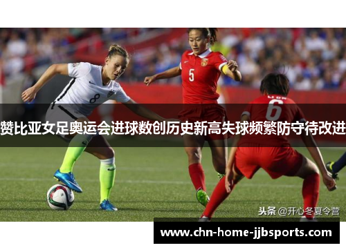 赞比亚女足奥运会进球数创历史新高失球频繁防守待改进