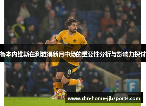 鲁本内维斯在利雅得新月中场的重要性分析与影响力探讨 鲁本内维斯在利雅得新月中场的重要性分析与影响力探讨